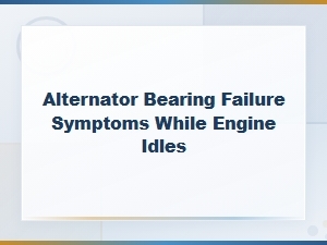 Alternator Bearing Failure Symptoms While Idling: Warning Signs and Inspection Guide