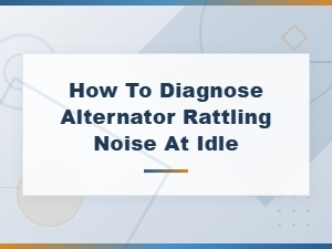 How to Diagnose Alternator Rattling Noise at Idle