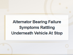Alternator Bearing Failure Symptoms: Rattling Underneath Vehicle at Stop