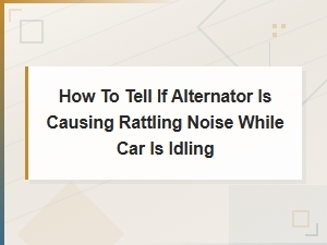 How to Tell If Your Alternator Is Causing a Rattling Noise at Idle
