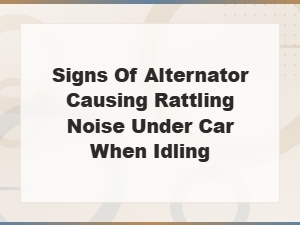 Signs of a Bad Alternator Causing Rattling Noise Under Your Car When Idling