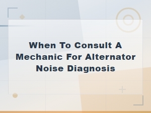 When to See a Mechanic for Alternator Noise Diagnosis